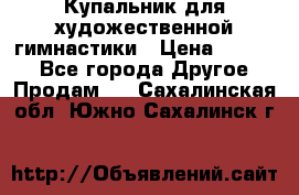 Купальник для художественной гимнастики › Цена ­ 7 000 - Все города Другое » Продам   . Сахалинская обл.,Южно-Сахалинск г.